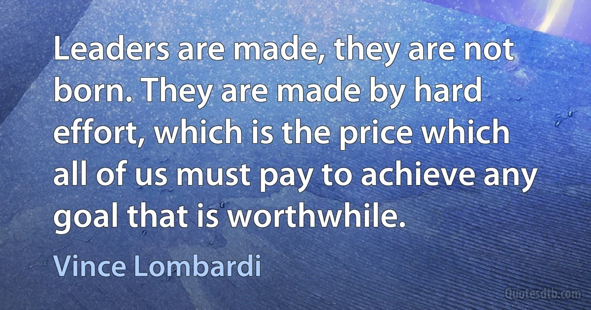 Leaders are made, they are not born. They are made by hard effort, which is the price which all of us must pay to achieve any goal that is worthwhile. (Vince Lombardi)