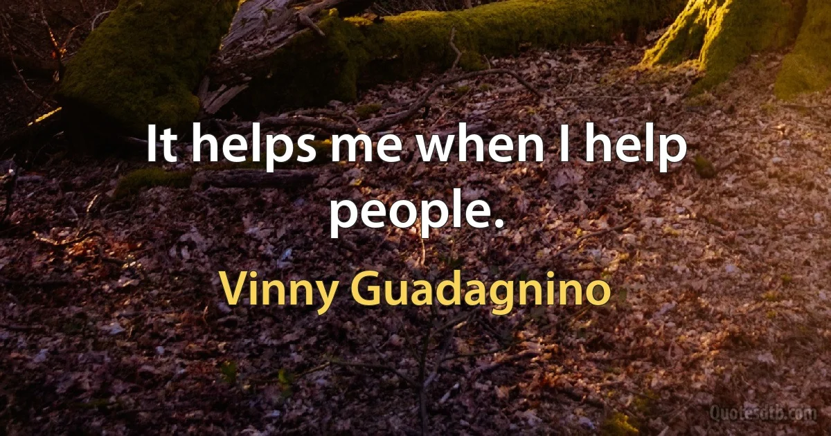 It helps me when I help people. (Vinny Guadagnino)