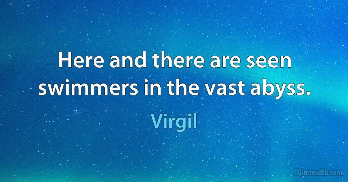 Here and there are seen swimmers in the vast abyss. (Virgil)