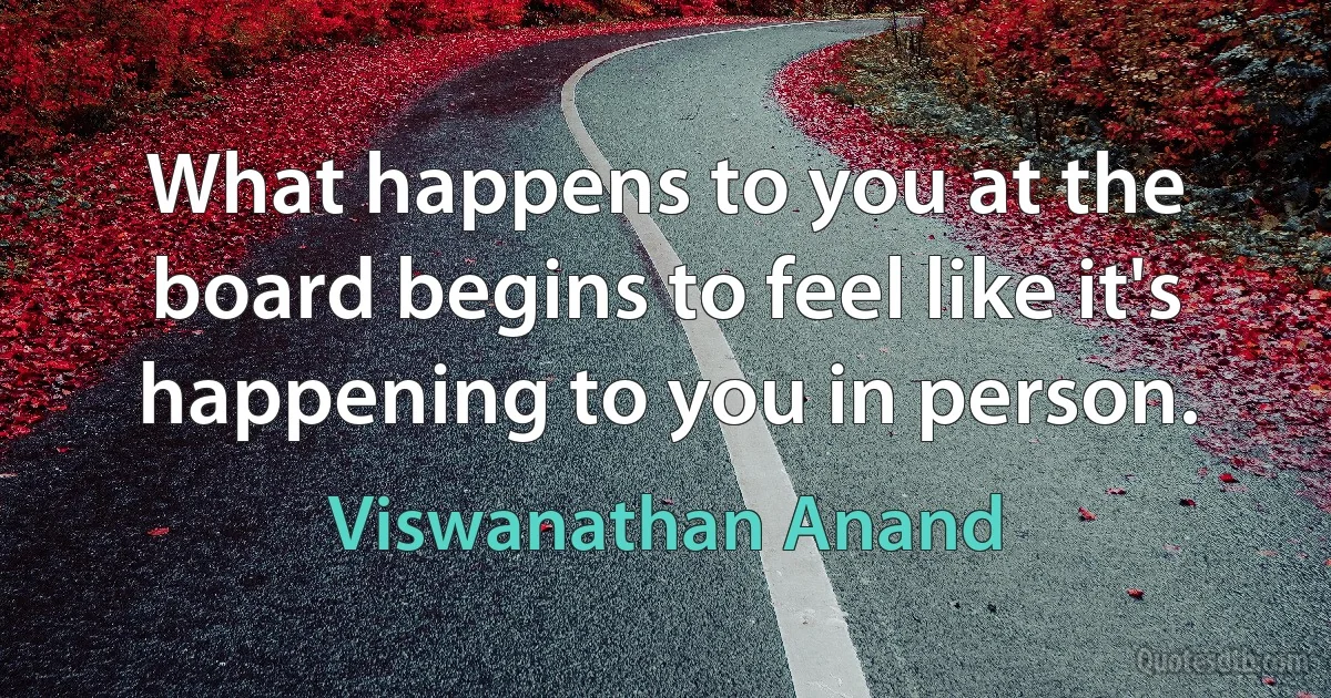 What happens to you at the board begins to feel like it's happening to you in person. (Viswanathan Anand)