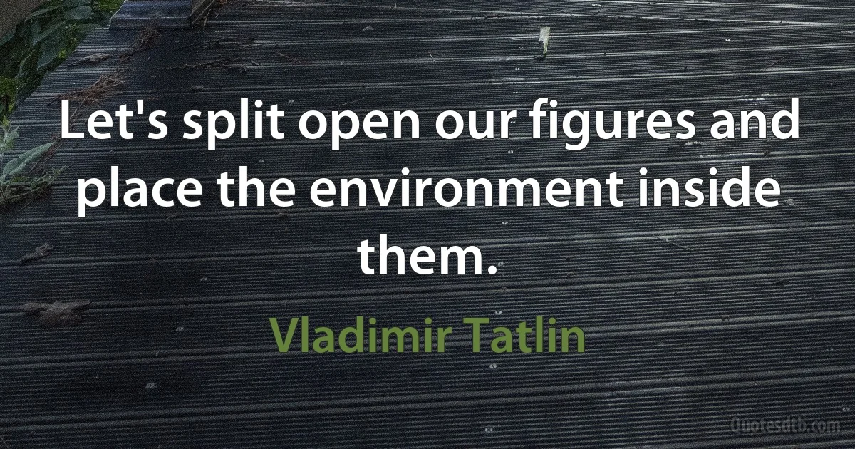 Let's split open our figures and place the environment inside them. (Vladimir Tatlin)