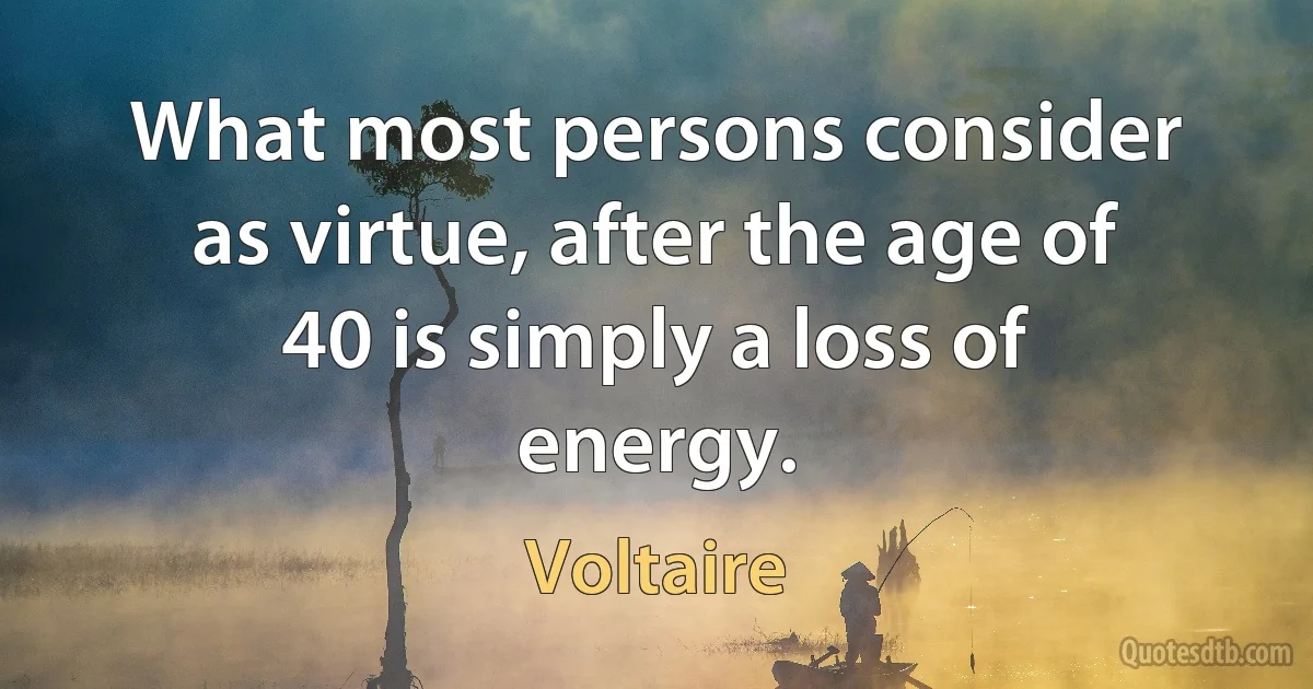 What most persons consider as virtue, after the age of 40 is simply a loss of energy. (Voltaire)