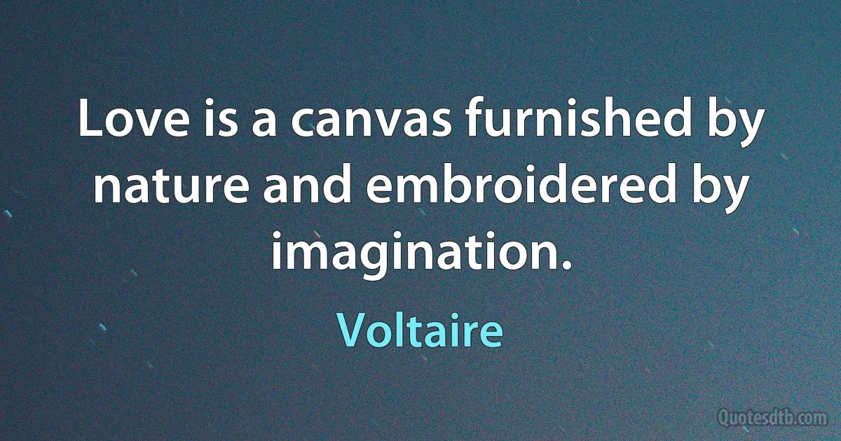 Love is a canvas furnished by nature and embroidered by imagination. (Voltaire)