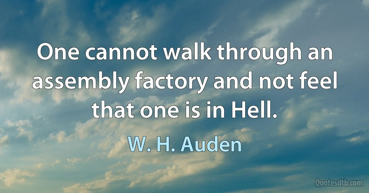 One cannot walk through an assembly factory and not feel that one is in Hell. (W. H. Auden)