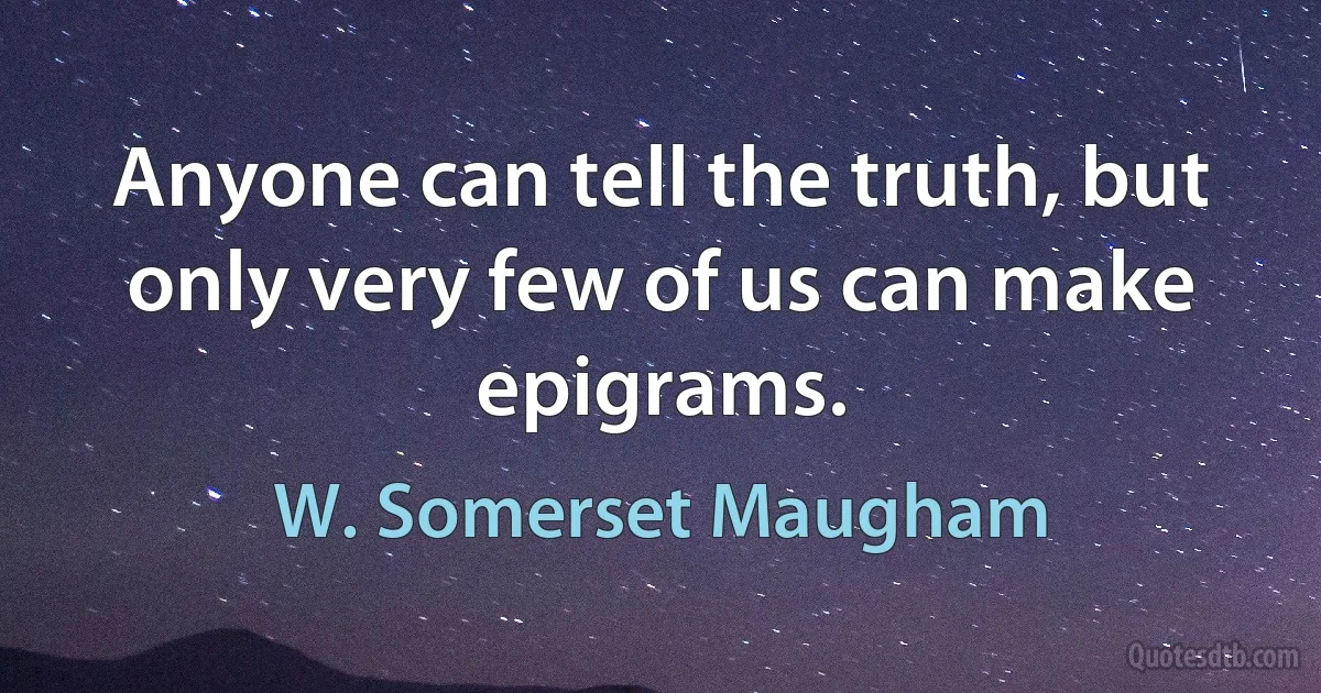 Anyone can tell the truth, but only very few of us can make epigrams. (W. Somerset Maugham)