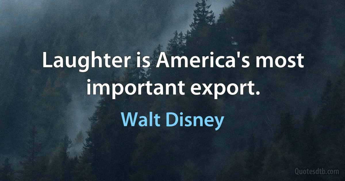 Laughter is America's most important export. (Walt Disney)