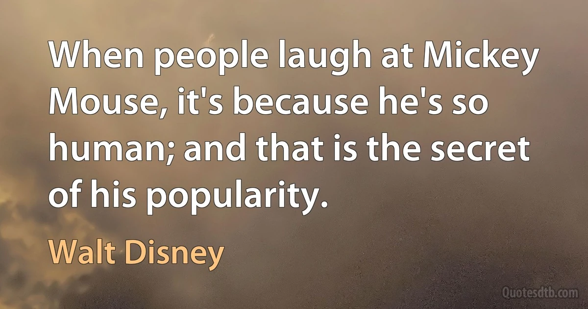 When people laugh at Mickey Mouse, it's because he's so human; and that is the secret of his popularity. (Walt Disney)