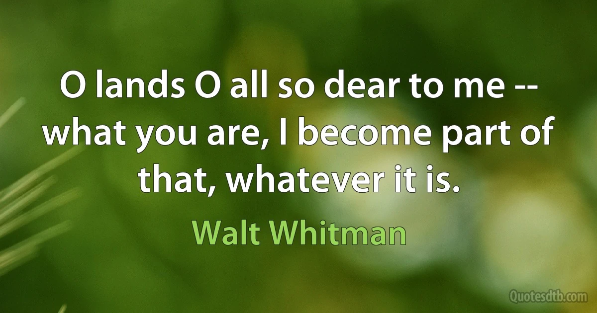 O lands O all so dear to me -- what you are, I become part of that, whatever it is. (Walt Whitman)