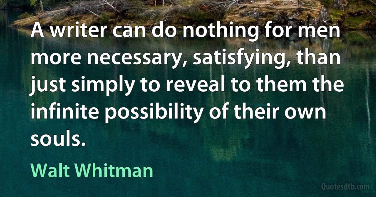 A writer can do nothing for men more necessary, satisfying, than just simply to reveal to them the infinite possibility of their own souls. (Walt Whitman)