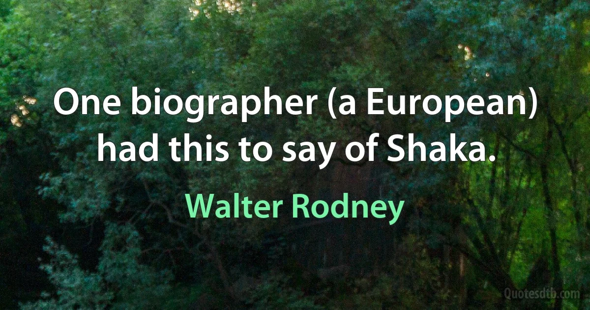 One biographer (a European) had this to say of Shaka. (Walter Rodney)