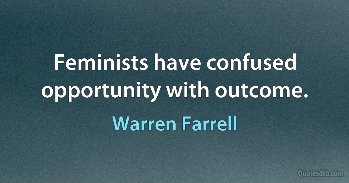 Feminists have confused opportunity with outcome. (Warren Farrell)