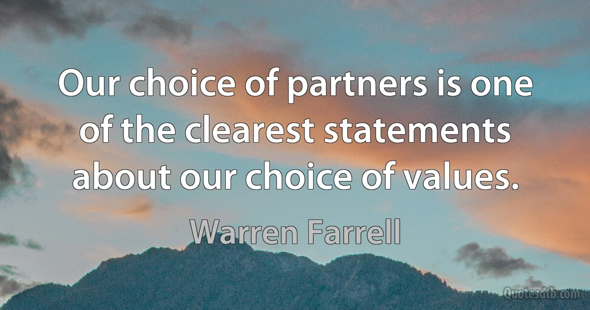 Our choice of partners is one of the clearest statements about our choice of values. (Warren Farrell)