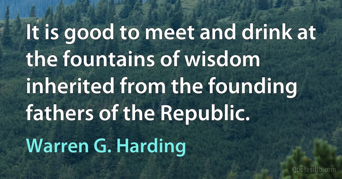 It is good to meet and drink at the fountains of wisdom inherited from the founding fathers of the Republic. (Warren G. Harding)