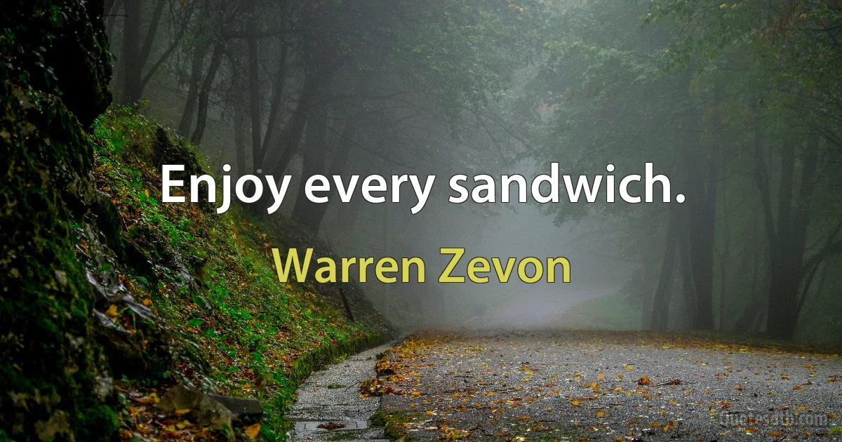 Enjoy every sandwich. (Warren Zevon)