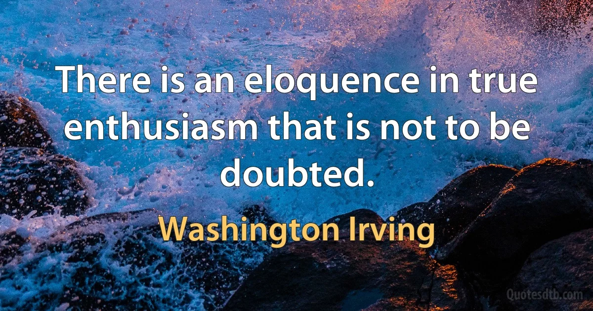 There is an eloquence in true enthusiasm that is not to be doubted. (Washington Irving)