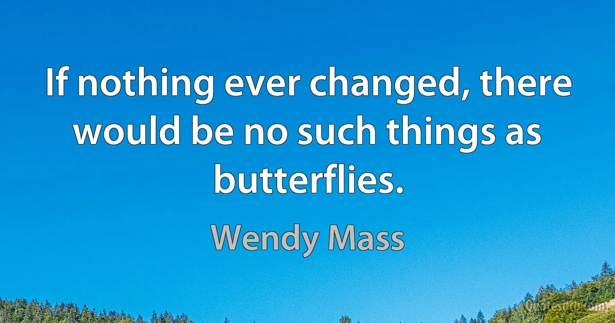 If nothing ever changed, there would be no such things as butterflies. (Wendy Mass)