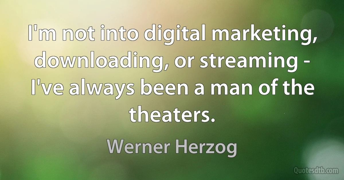 I'm not into digital marketing, downloading, or streaming - I've always been a man of the theaters. (Werner Herzog)