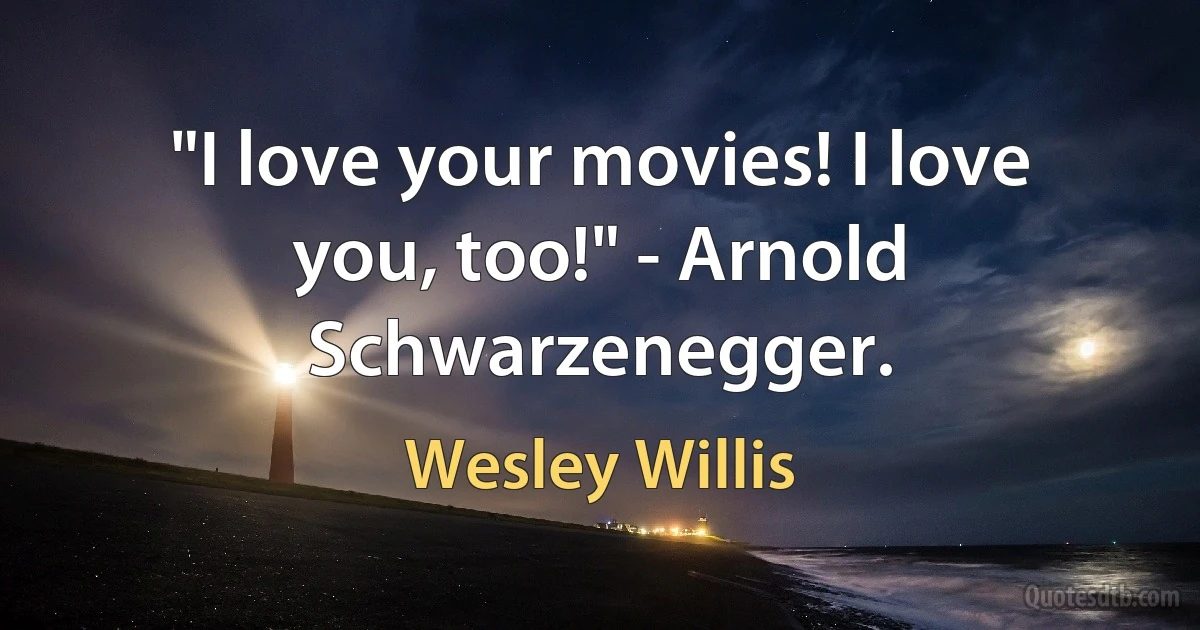 "I love your movies! I love you, too!" - Arnold Schwarzenegger. (Wesley Willis)