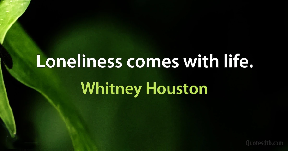 Loneliness comes with life. (Whitney Houston)