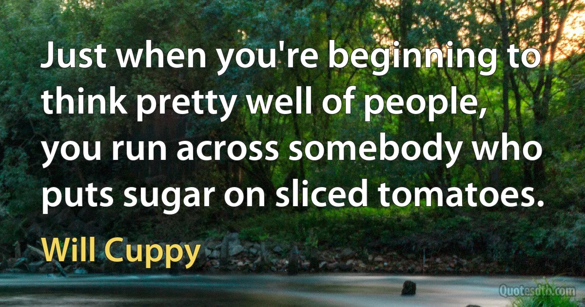 Just when you're beginning to think pretty well of people, you run across somebody who puts sugar on sliced tomatoes. (Will Cuppy)