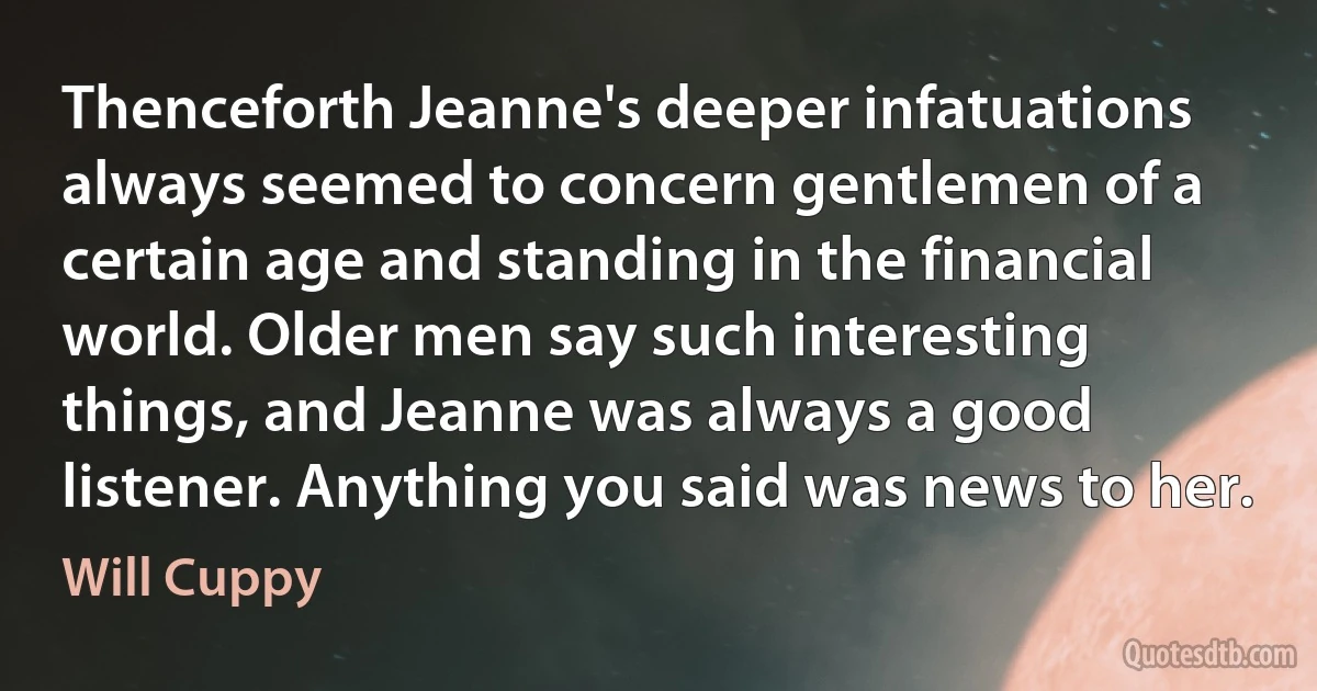 Thenceforth Jeanne's deeper infatuations always seemed to concern gentlemen of a certain age and standing in the financial world. Older men say such interesting things, and Jeanne was always a good listener. Anything you said was news to her. (Will Cuppy)