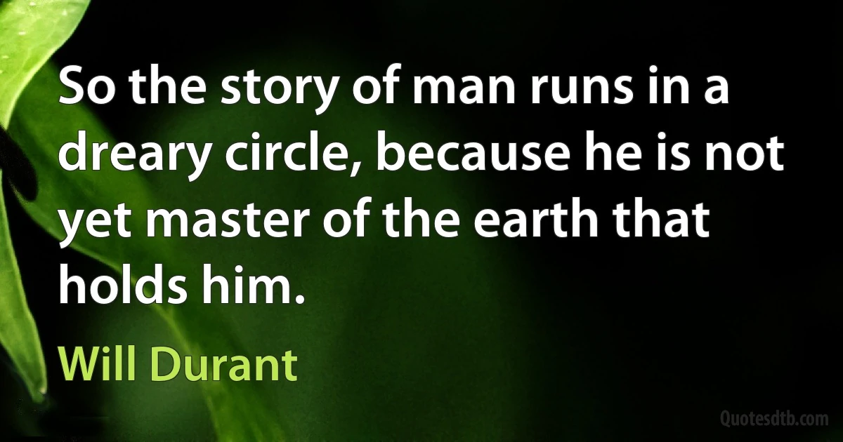 So the story of man runs in a dreary circle, because he is not yet master of the earth that holds him. (Will Durant)