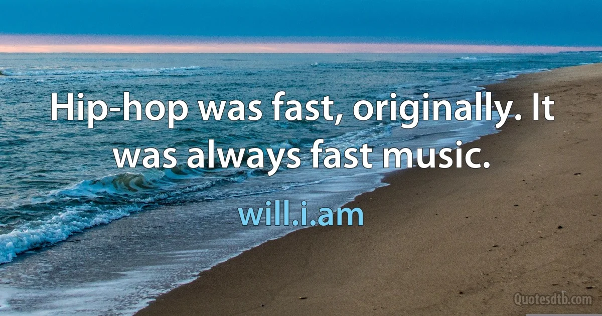 Hip-hop was fast, originally. It was always fast music. (will.i.am)