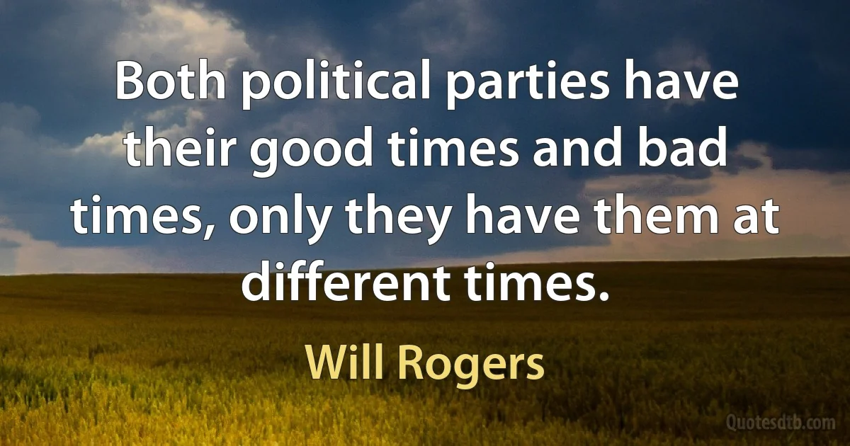 Both political parties have their good times and bad times, only they have them at different times. (Will Rogers)