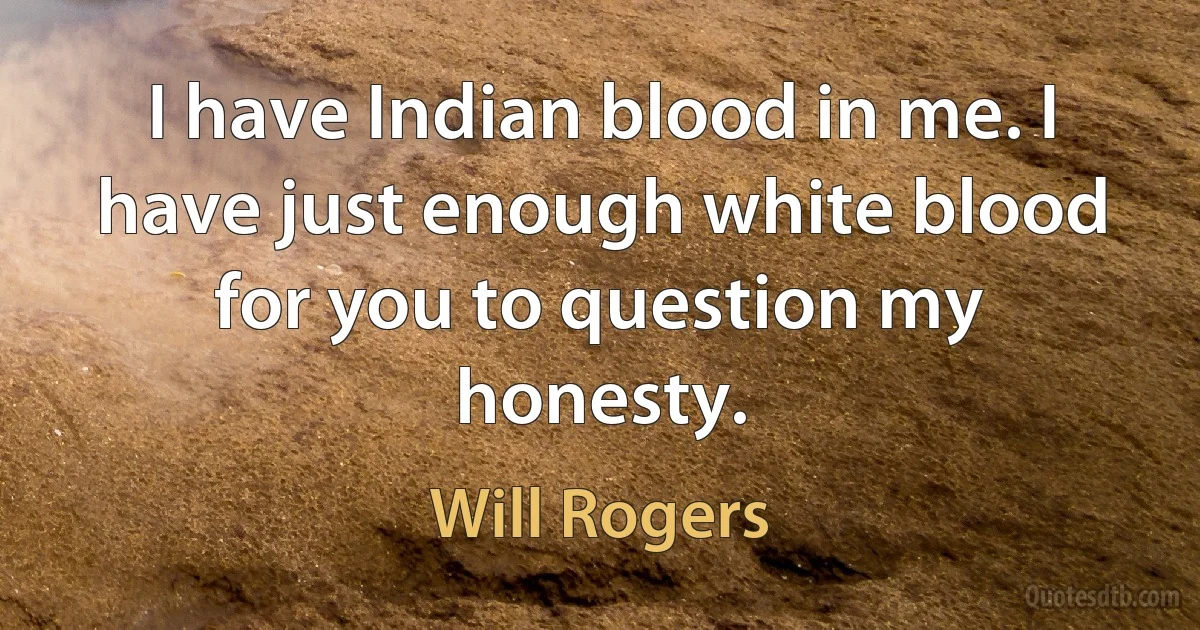 I have Indian blood in me. I have just enough white blood for you to question my honesty. (Will Rogers)