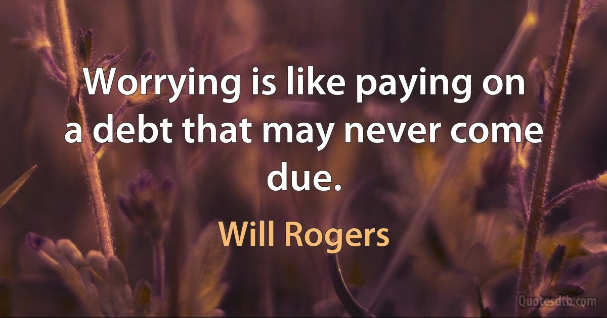 Worrying is like paying on a debt that may never come due. (Will Rogers)