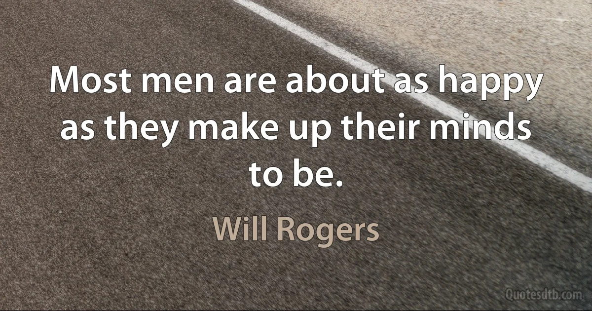 Most men are about as happy as they make up their minds to be. (Will Rogers)