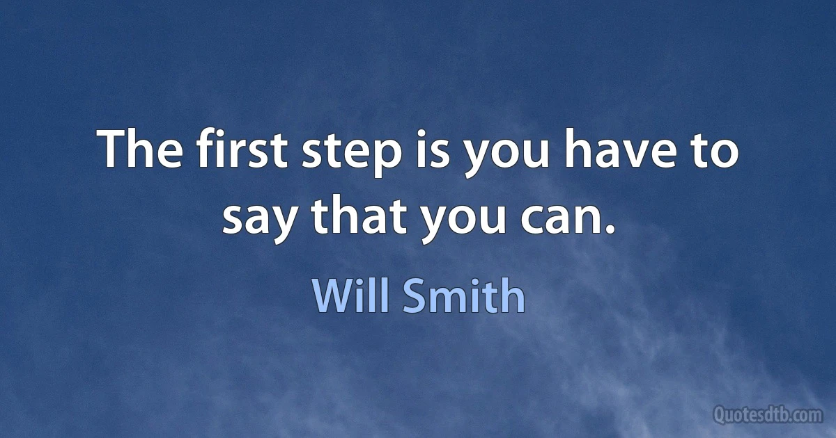 The first step is you have to say that you can. (Will Smith)