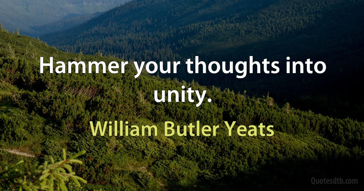 Hammer your thoughts into unity. (William Butler Yeats)