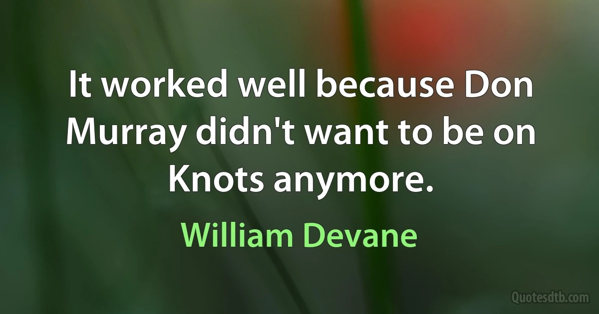 It worked well because Don Murray didn't want to be on Knots anymore. (William Devane)