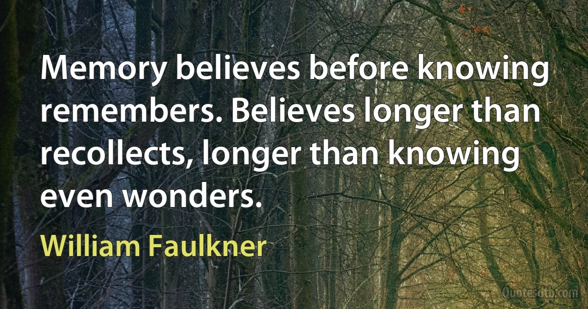 Memory believes before knowing remembers. Believes longer than recollects, longer than knowing even wonders. (William Faulkner)