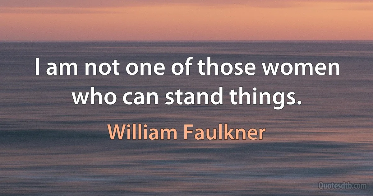 I am not one of those women who can stand things. (William Faulkner)