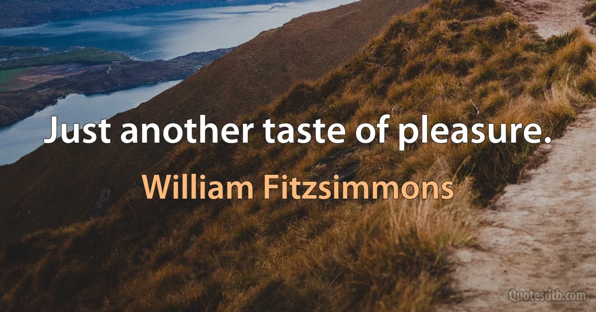 Just another taste of pleasure. (William Fitzsimmons)