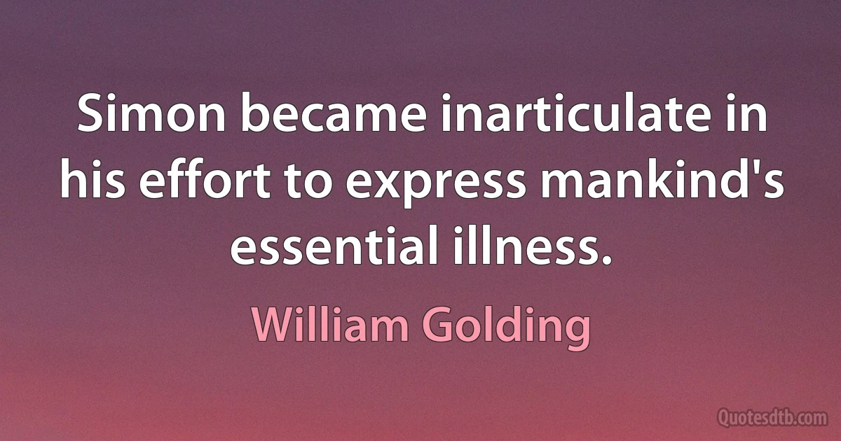 Simon became inarticulate in his effort to express mankind's essential illness. (William Golding)