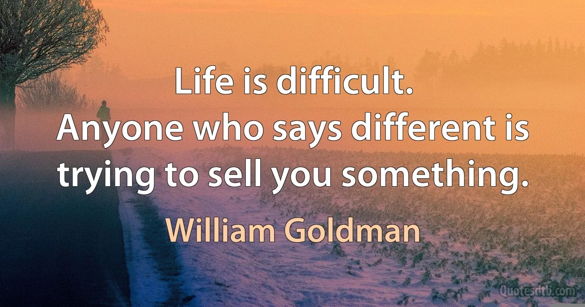 Life is difficult.
Anyone who says different is
trying to sell you something. (William Goldman)