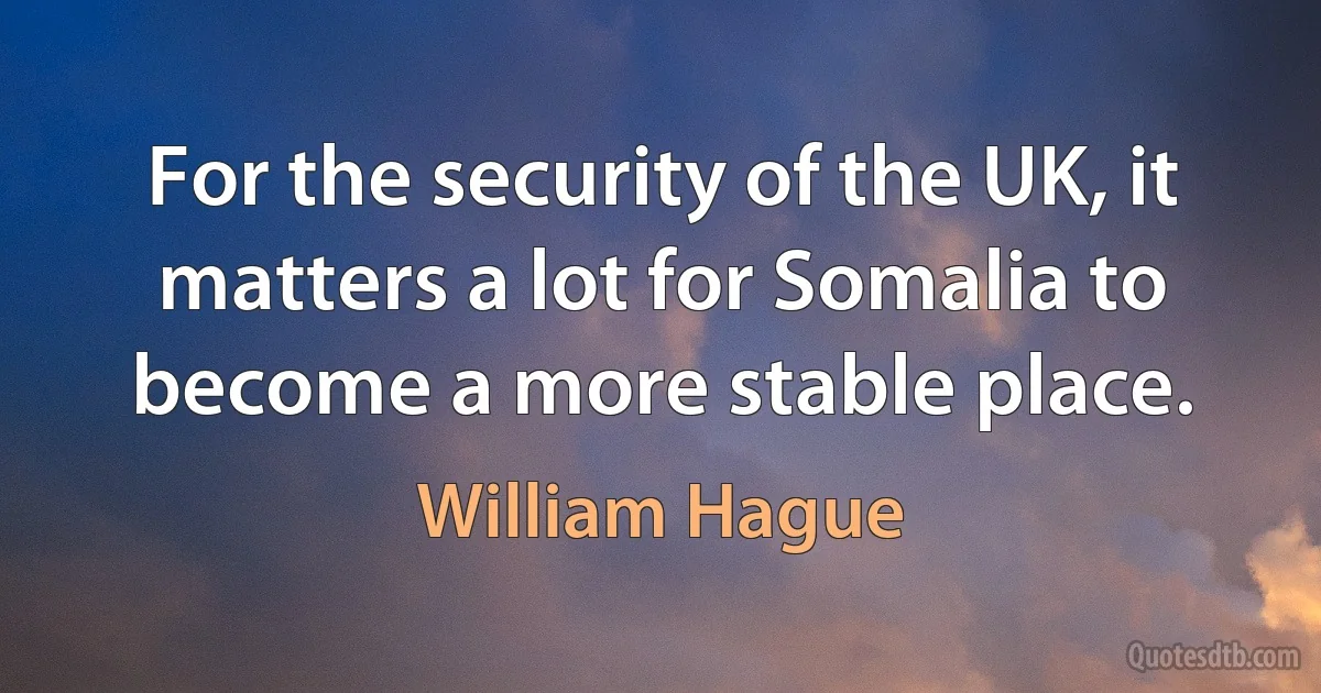 For the security of the UK, it matters a lot for Somalia to become a more stable place. (William Hague)