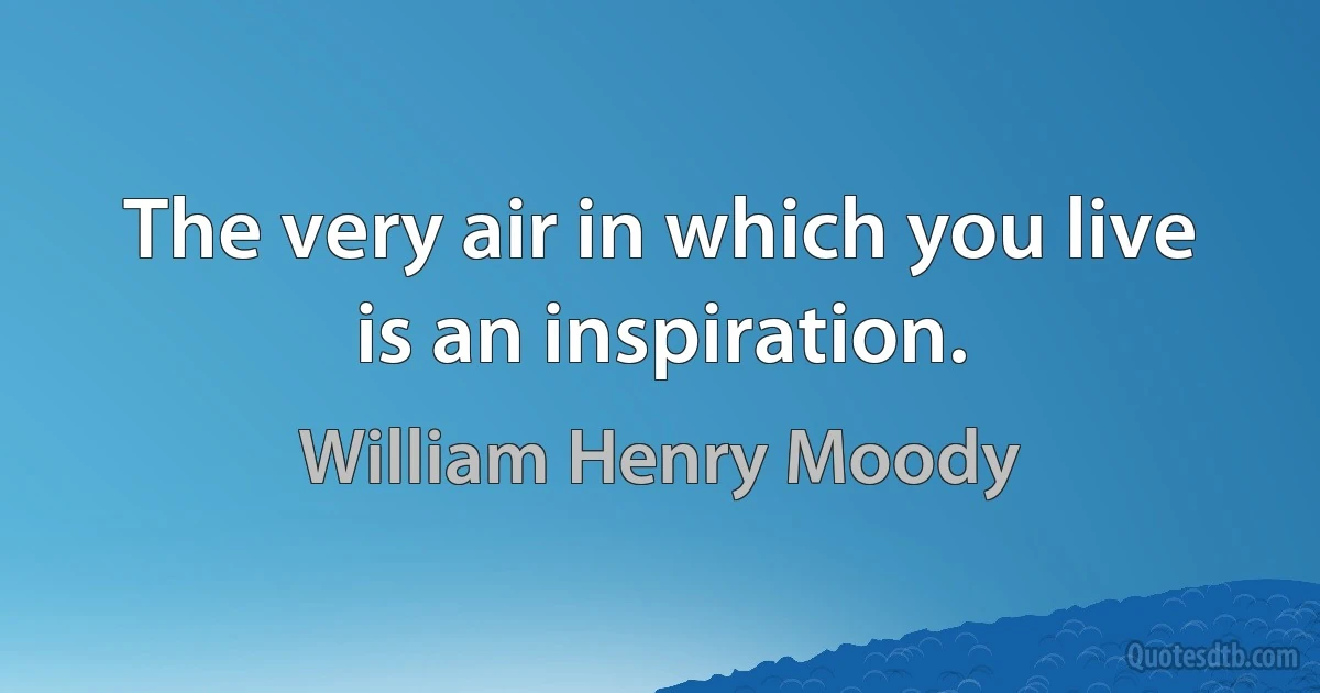 The very air in which you live is an inspiration. (William Henry Moody)