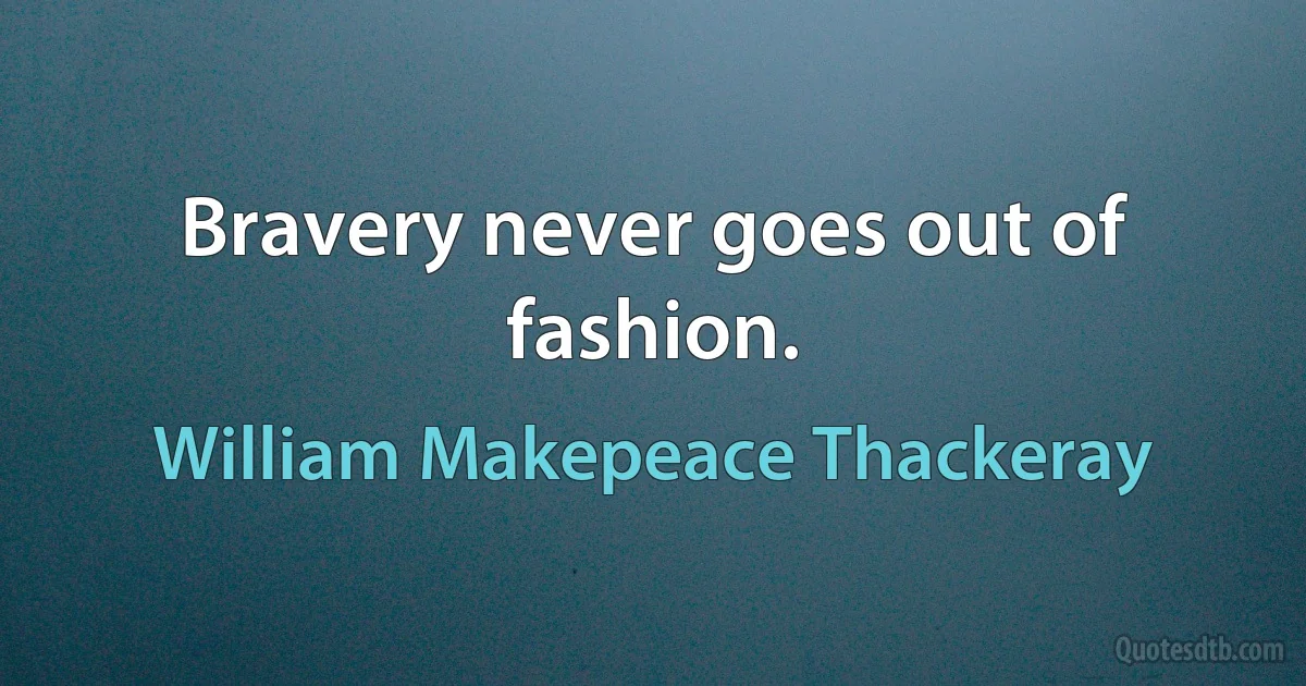 Bravery never goes out of fashion. (William Makepeace Thackeray)