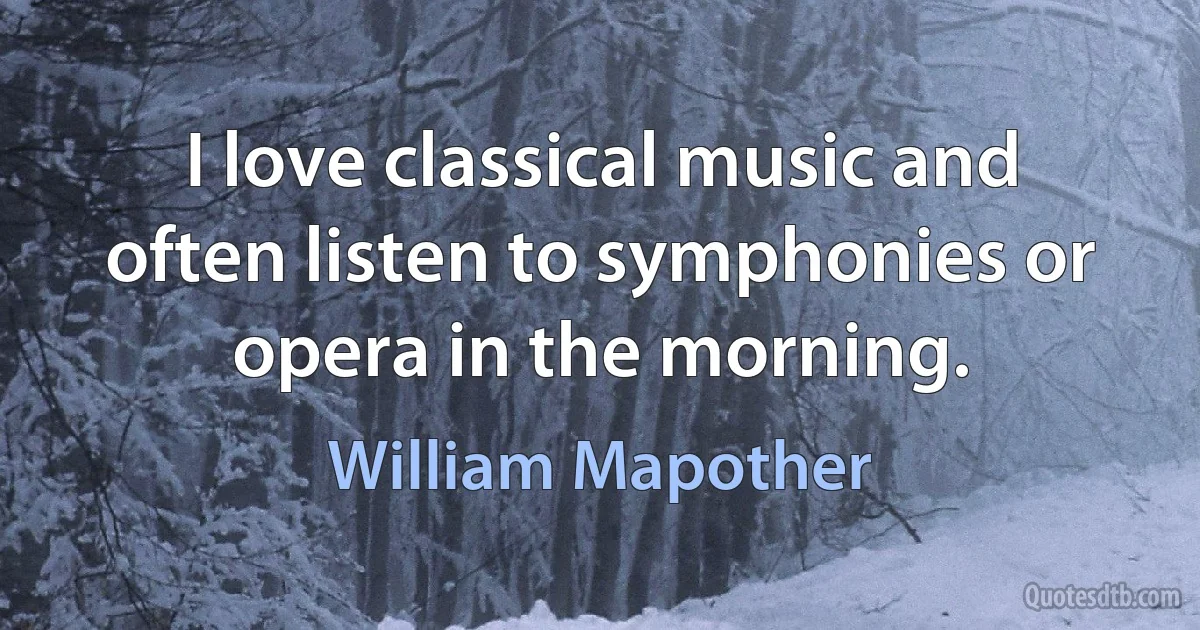 I love classical music and often listen to symphonies or opera in the morning. (William Mapother)