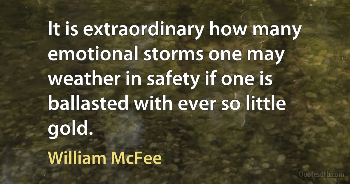 It is extraordinary how many emotional storms one may weather in safety if one is ballasted with ever so little gold. (William McFee)