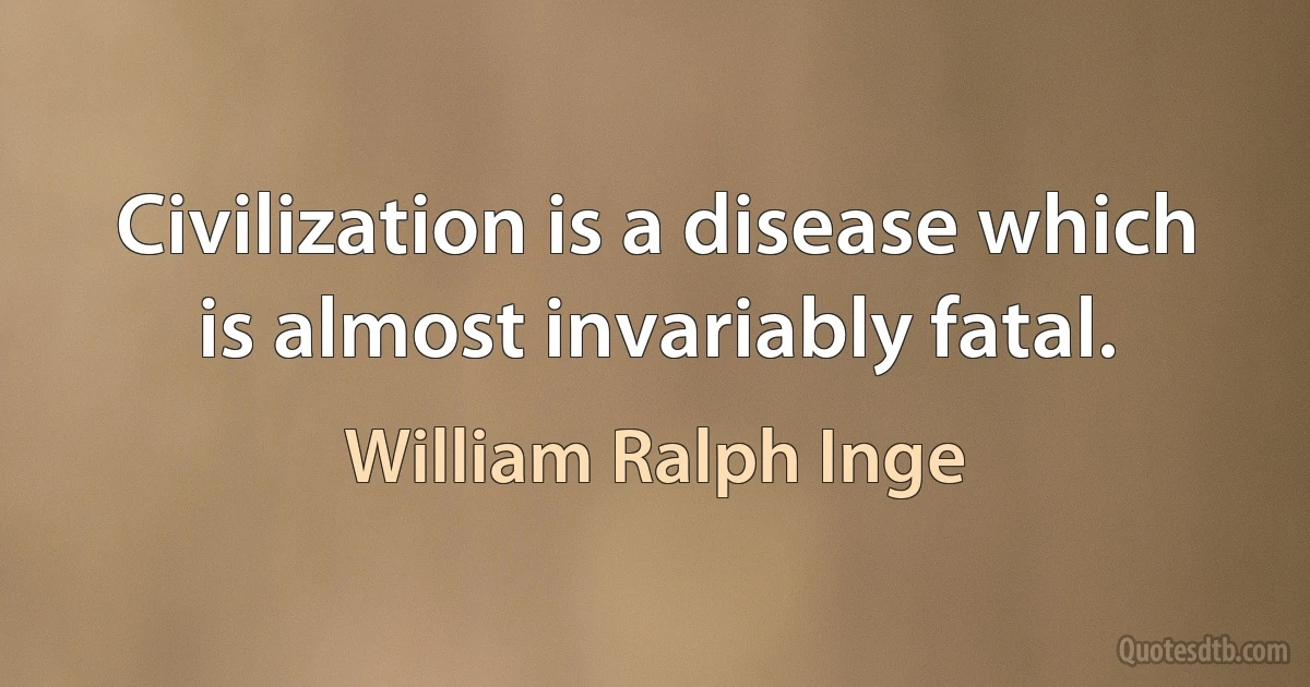 Civilization is a disease which is almost invariably fatal. (William Ralph Inge)