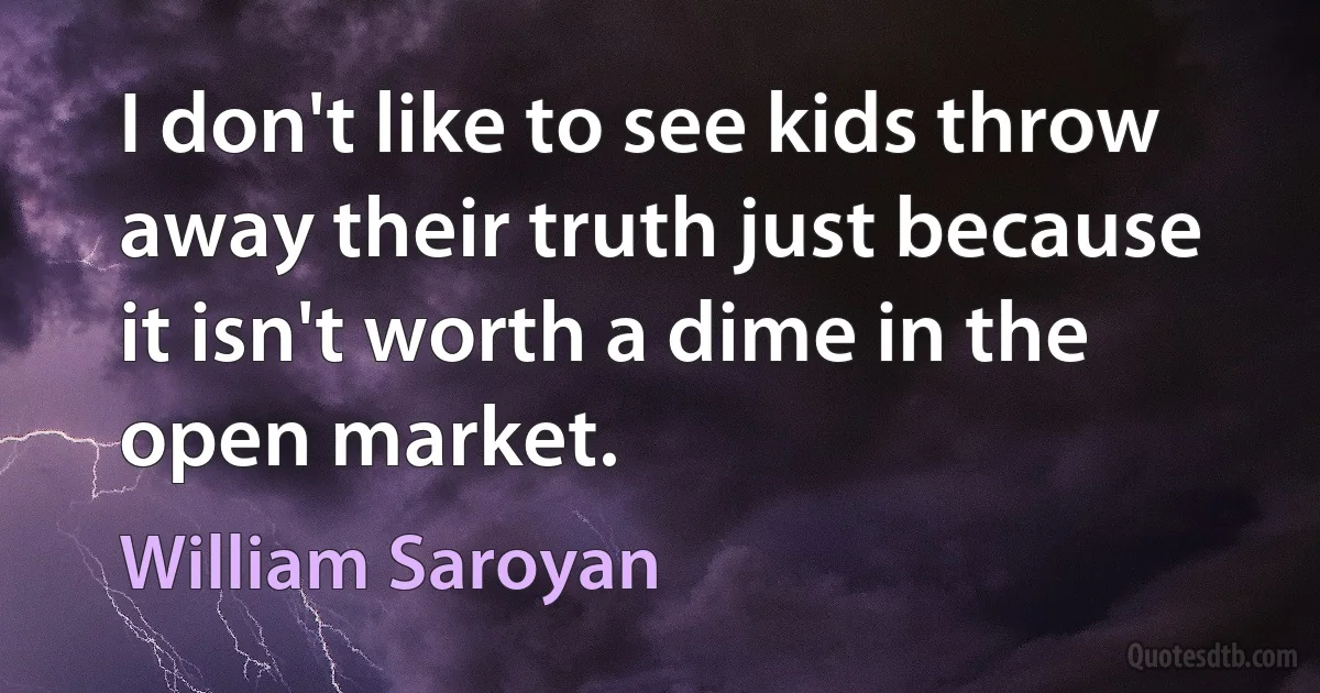 I don't like to see kids throw away their truth just because it isn't worth a dime in the open market. (William Saroyan)