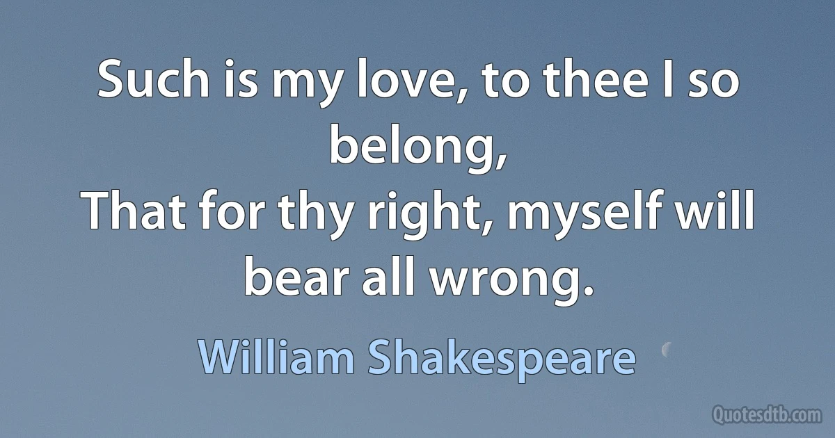 Such is my love, to thee I so belong,
That for thy right, myself will bear all wrong. (William Shakespeare)