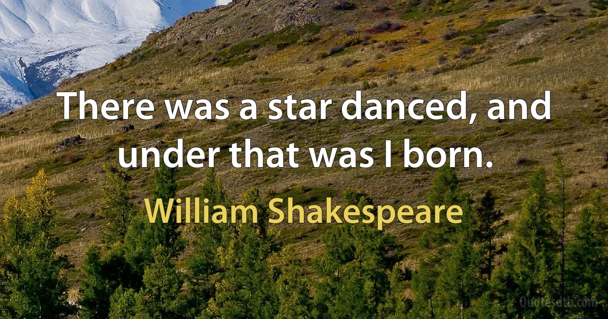 There was a star danced, and under that was I born. (William Shakespeare)