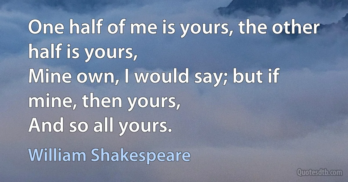 One half of me is yours, the other half is yours,
Mine own, I would say; but if mine, then yours,
And so all yours. (William Shakespeare)