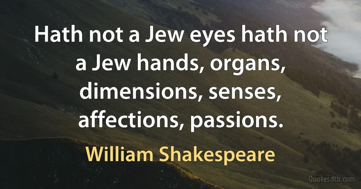 Hath not a Jew eyes hath not a Jew hands, organs, dimensions, senses, affections, passions. (William Shakespeare)